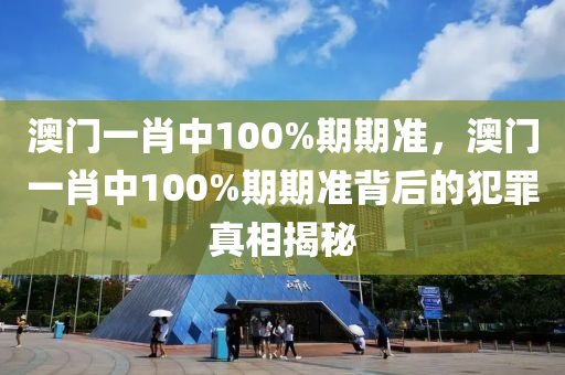 澳门一肖中100%期期准，澳门一肖中100%期期准背后的犯罪真相揭秘