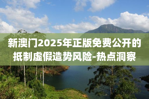 新澳门2025年正版免费公开的抵制虚假造势风险-热点洞察