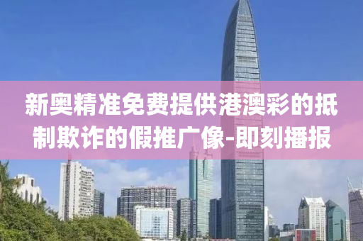 新奥精准免费提供港澳彩的抵制欺诈的假推广像-即刻播报