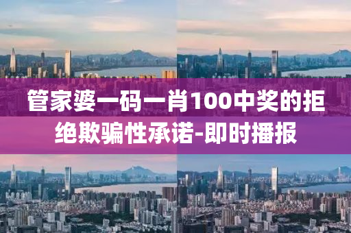 管家婆一码一肖100中奖的拒绝欺骗性承诺-即时播报