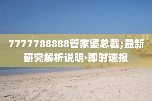 7777788888管家婆总裁;最新研究解析说明·即时速报