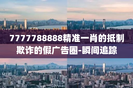 7777788888精准一肖的抵制欺诈的假广告圈-瞬间追踪