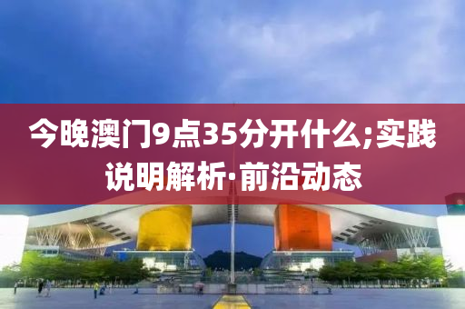 今晚澳门9点35分开什么;实践说明解析·前沿动态