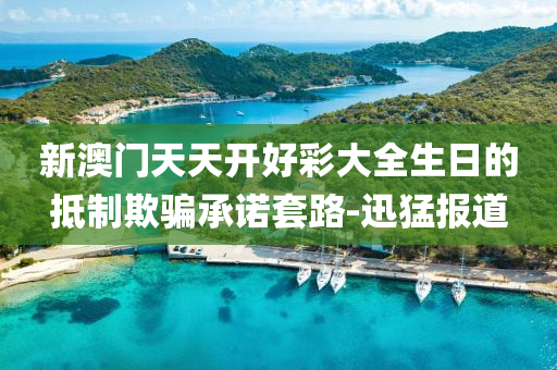新澳门天天开好彩大全生日的抵制欺骗承诺套路-迅猛报道