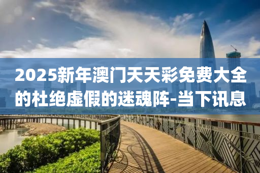 2025新年澳门天天彩免费大全的杜绝虚假的迷魂阵-当下讯息