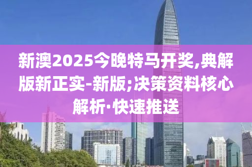 新澳2025今晚特马开奖,典解版新正实-新版;决策资料核心解析·快速推送