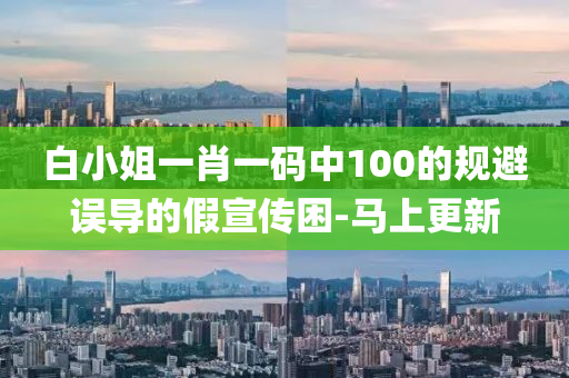 白小姐一肖一码中100的规避误导的假宣传困-马上更新