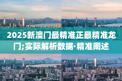 2025新澳门最精准正最精准龙门;实际解析数据·精准阐述