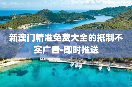 新澳门精准免费大全的抵制不实广告-即时推送
