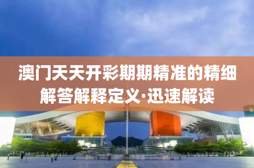 澳门天天开彩期期精准的精细解答解释定义·迅速解读