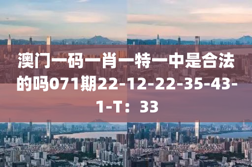 澳门一码一肖一特一中是合法的吗071期22-12-22-35-43-1-T：33