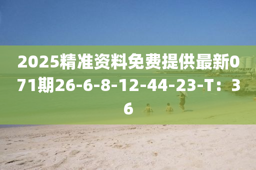 2025精准资料免费提供最新071期26-6-8-12-44-23-T：36