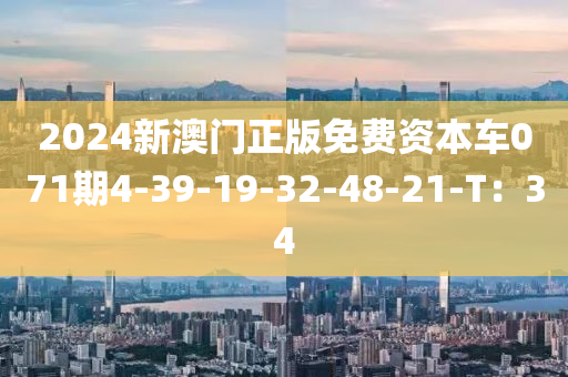 2024新澳门正版免费资本车071期4-39-19-32-48-21-T：34