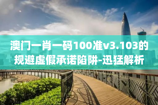 澳门一肖一码100准v3.103的规避虚假承诺陷阱-迅猛解析