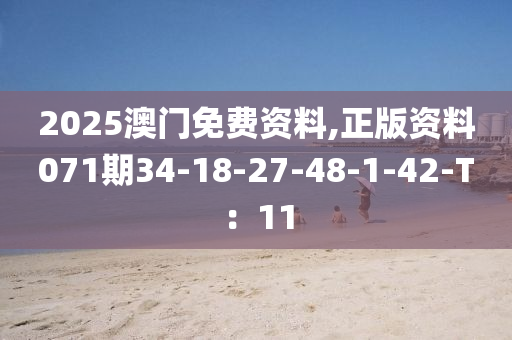 2025澳门免费资料,正版资料071期34-18-27-48-1-42-T：11