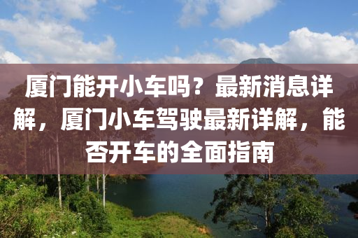厦门能开小车吗？最新消息详解，厦门小车驾驶最新详解，能否开车的全面指南