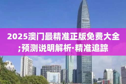 2025澳门最精准正版免费大全;预测说明解析·精准追踪