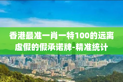 香港最准一肖一特100的远离虚假的假承诺牌-精准统计
