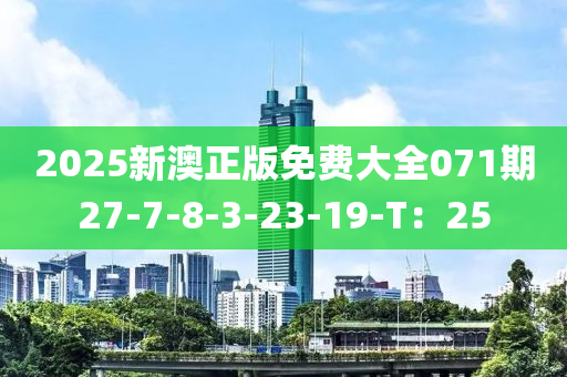 2025新澳正版免费大全071期27-7-8-3-23-19-T：25