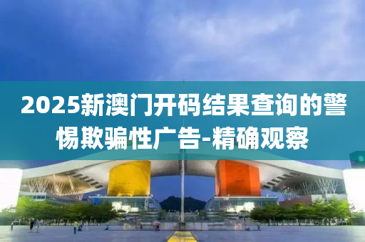 2025新澳门开码结果查询的警惕欺骗性广告-精确观察