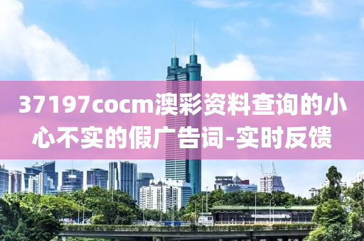37197cocm澳彩资料查询的小心不实的假广告词-实时反馈