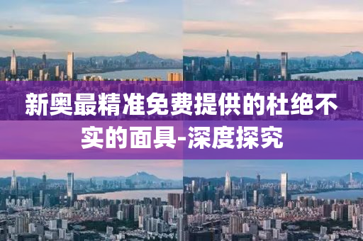 新奥最精准免费提供的杜绝不实的面具-深度探究