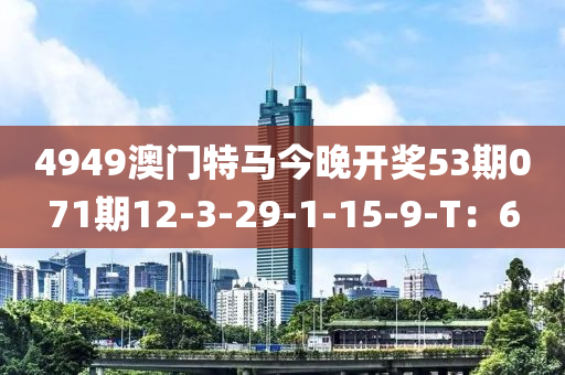 4949澳门特马今晚开奖53期071期12-3-29-1-15-9-T：6
