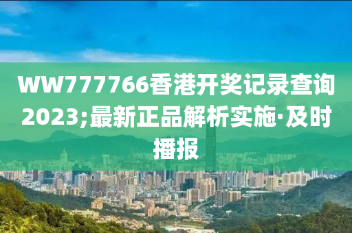 WW777766香港开奖记录查询2023;最新正品解析实施·及时播报