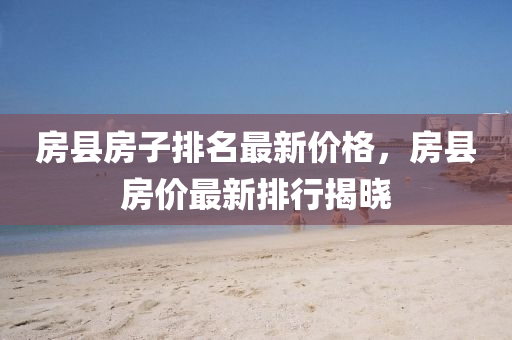 房县房子排名最新价格，房县房价最新排行揭晓
