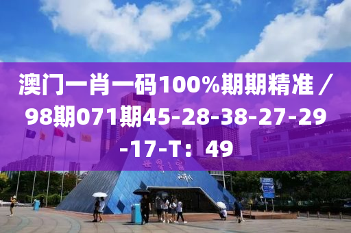 澳门一肖一码100%期期精准／98期071期45-28-38-27-29-17-T：49
