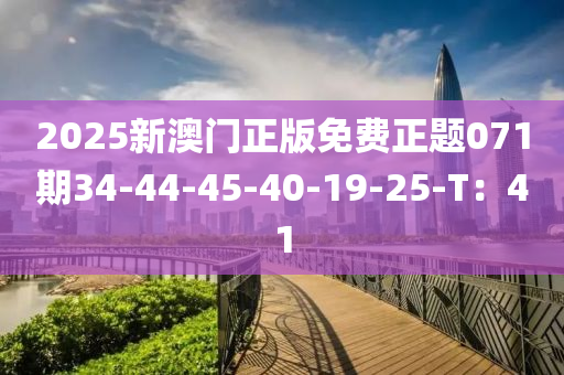 2025新澳门正版免费正题071期34-44-45-40-19-25-T：41