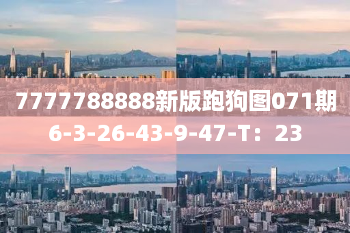 7777788888新版跑狗图071期6-3-26-43-9-47-T：23