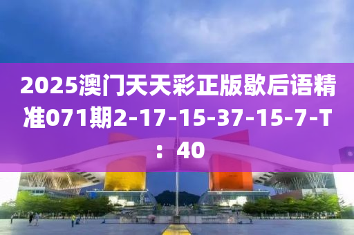 2025澳门天天彩正版歇后语精准071期2-17-15-37-15-7-T：40