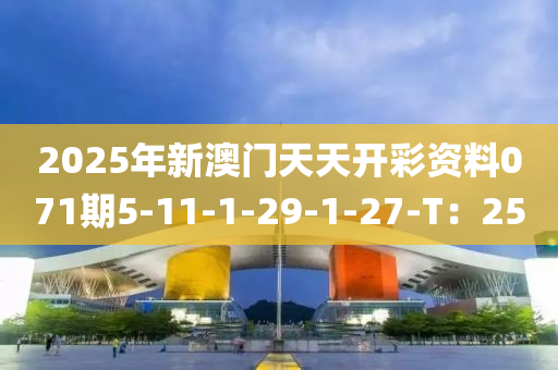 2025年新澳门天天开彩资料071期5-11-1-29-1-27-T：25