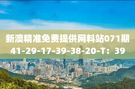 新澳精准免费提供网料站071期41-29-17-39-38-20-T：39