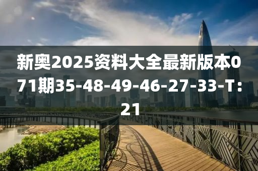 新奥2025资料大全最新版本071期35-48-49-46-27-33-T：21