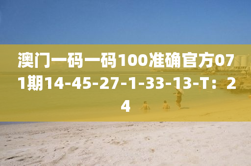 澳门一码一码100准确官方071期14-45-27-1-33-13-T：24