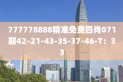 777778888精准免费四肖071期42-21-43-35-37-46-T：33