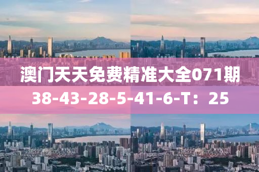 澳门天天免费精准大全071期38-43-28-5-41-6-T：25
