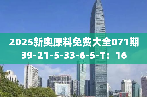 2025新奥原料免费大全071期39-21-5-33-6-5-T：16