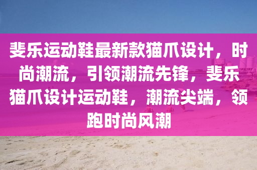 斐乐运动鞋最新款猫爪设计，时尚潮流，引领潮流先锋，斐乐猫爪设计运动鞋，潮流尖端，领跑时尚风潮