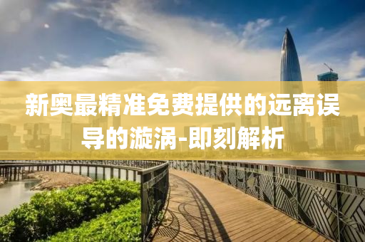 新奥最精准免费提供的远离误导的漩涡-即刻解析