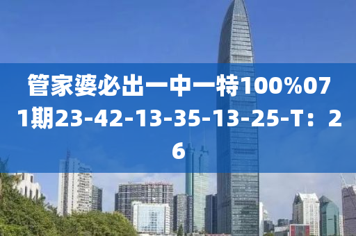 管家婆必出一中一特100%071期23-42-13-35-13-25-T：26