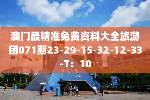 澳门最精准免费资料大全旅游团071期23-29-15-32-12-33-T：10