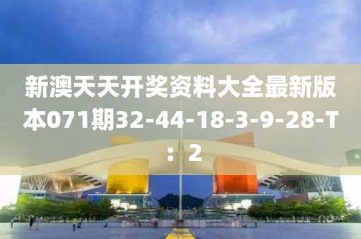 新澳天天开奖资料大全最新版本071期32-44-18-3-9-28-T：2