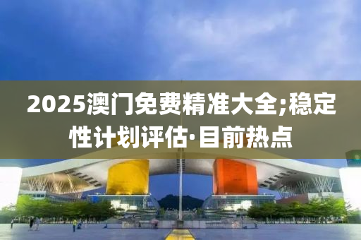 2025澳门免费精准大全;稳定性计划评估·目前热点