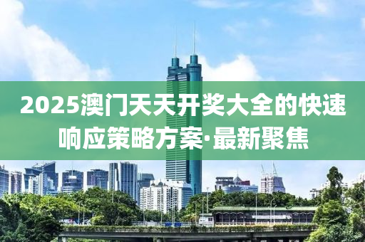 2025澳门天天开奖大全的快速响应策略方案·最新聚焦