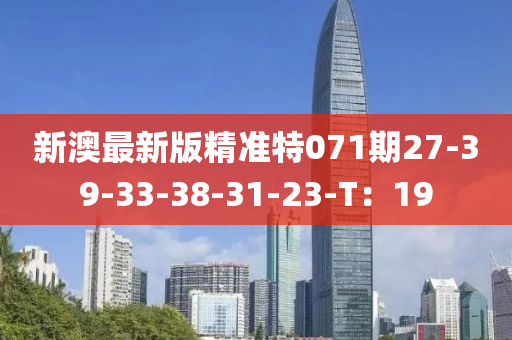新澳最新版精准特071期27-39-33-38-31-23-T：19