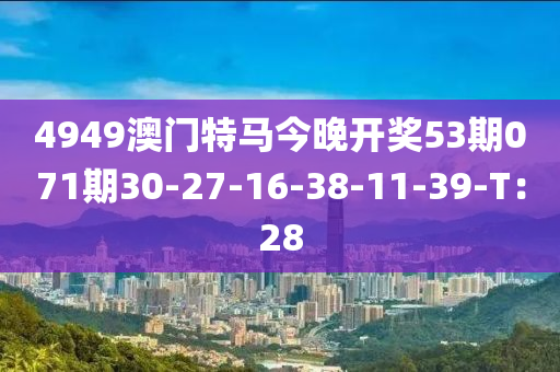 4949澳门特马今晚开奖53期071期30-27-16-38-11-39-T：28