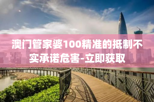 澳门管家婆100精准的抵制不实承诺危害-立即获取